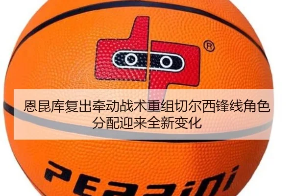 恩昆库复出牵动战术重组切尔西锋线角色分配迎来全新变化