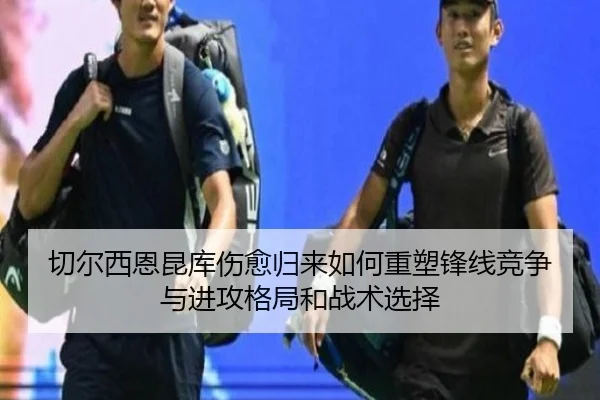 切尔西恩昆库伤愈归来如何重塑锋线竞争与进攻格局和战术选择