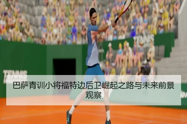 巴萨青训小将福特边后卫崛起之路与未来前景观察