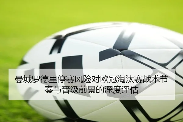 曼城罗德里停赛风险对欧冠淘汰赛战术节奏与晋级前景的深度评估