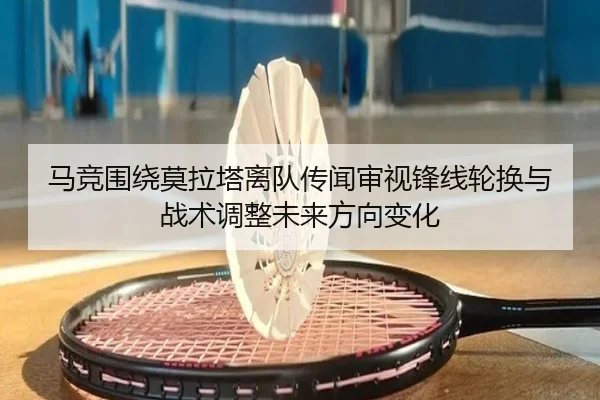 马竞围绕莫拉塔离队传闻审视锋线轮换与战术调整未来方向变化