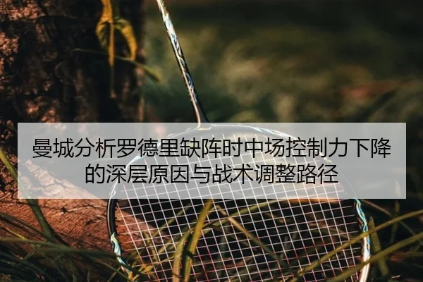 曼城分析罗德里缺阵时中场控制力下降的深层原因与战术调整路径