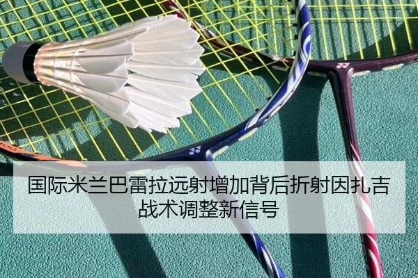 国际米兰巴雷拉远射增加背后折射因扎吉战术调整新信号