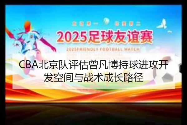 CBA北京队评估曾凡博持球进攻开发空间与战术成长路径