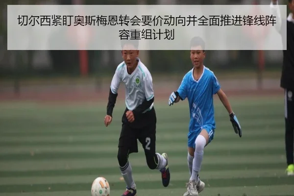 切尔西紧盯奥斯梅恩转会要价动向并全面推进锋线阵容重组计划