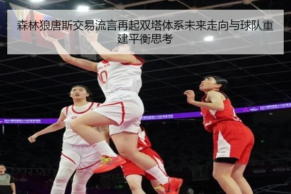森林狼唐斯交易流言再起双塔体系未来走向与球队重建平衡思考