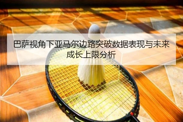 巴萨视角下亚马尔边路突破数据表现与未来成长上限分析