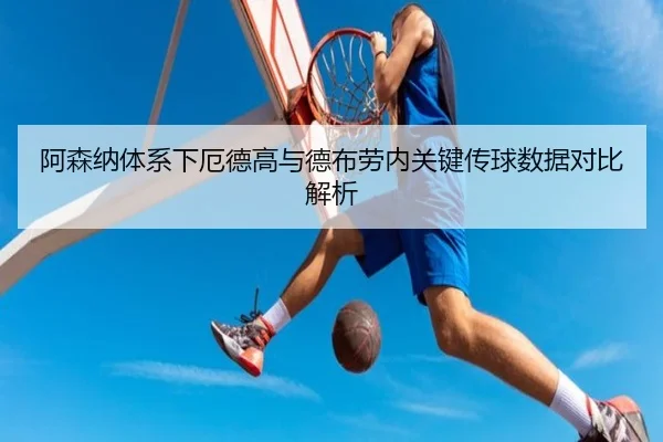 阿森纳体系下厄德高与德布劳内关键传球数据对比解析