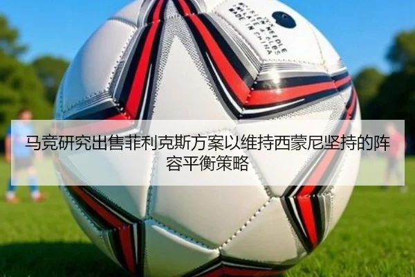 马竞研究出售菲利克斯方案以维持西蒙尼坚持的阵容平衡策略
