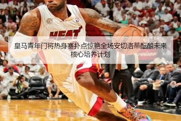 皇马青年门将热身赛扑点惊艳全场安切洛蒂酝酿未来核心培养计划